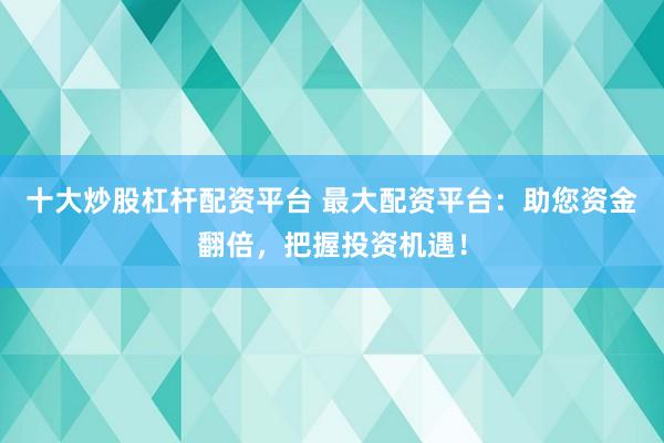 十大炒股杠杆配资平台 最大配资平台：助您资金翻倍，把握投资机遇！