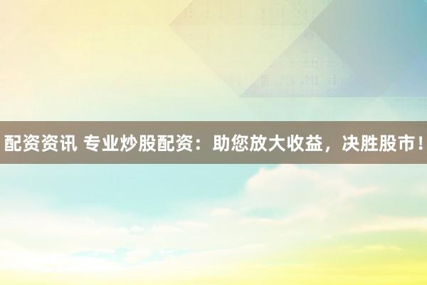 配资资讯 专业炒股配资：助您放大收益，决胜股市！