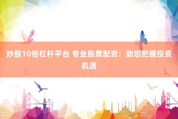 炒股10倍杠杆平台 专业股票配资：助您把握投资机遇