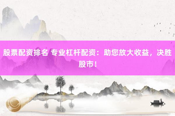 股票配资排名 专业杠杆配资：助您放大收益，决胜股市！