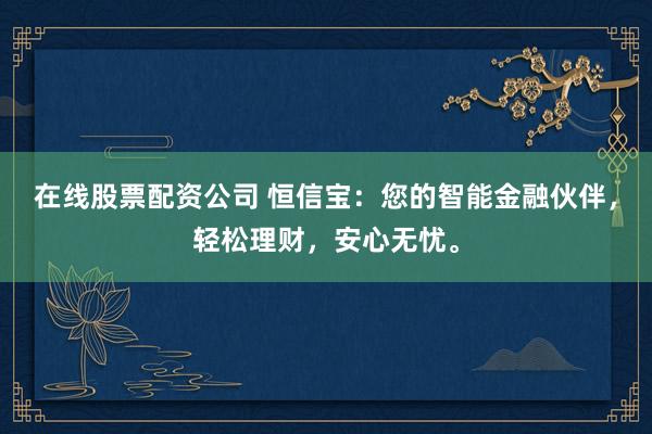 在线股票配资公司 恒信宝：您的智能金融伙伴，轻松理财，安心无忧。