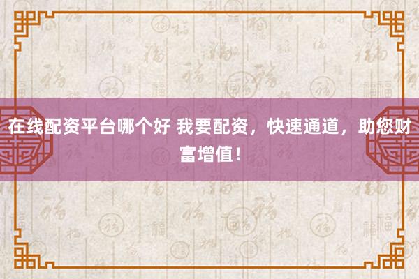 在线配资平台哪个好 我要配资，快速通道，助您财富增值！
