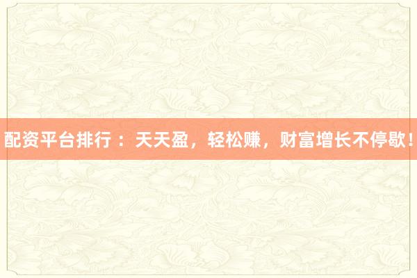 配资平台排行 ：天天盈，轻松赚，财富增长不停歇！