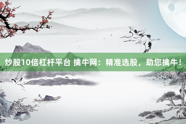 炒股10倍杠杆平台 擒牛网：精准选股，助您擒牛！
