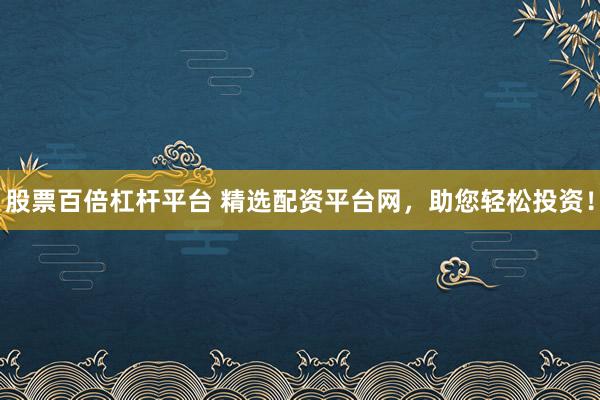股票百倍杠杆平台 精选配资平台网，助您轻松投资！
