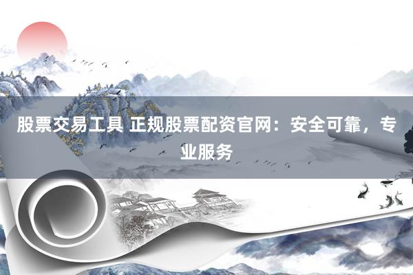 股票交易工具 正规股票配资官网：安全可靠，专业服务