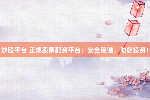 炒股平台 正规股票配资平台：安全稳健，助您投资！