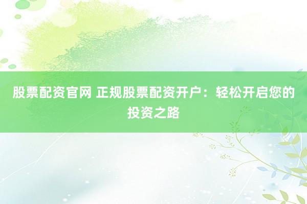 股票配资官网 正规股票配资开户：轻松开启您的投资之路