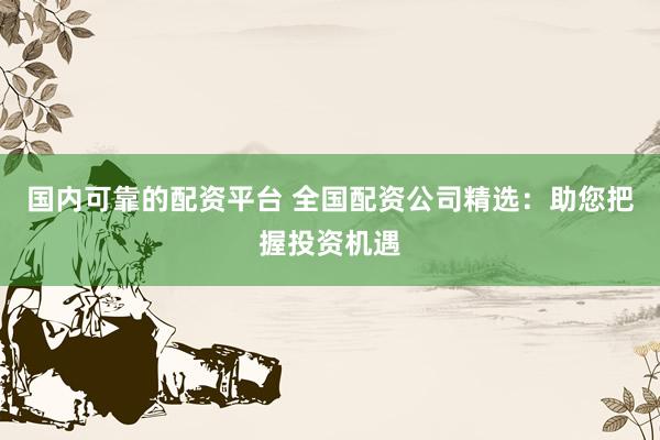 国内可靠的配资平台 全国配资公司精选：助您把握投资机遇