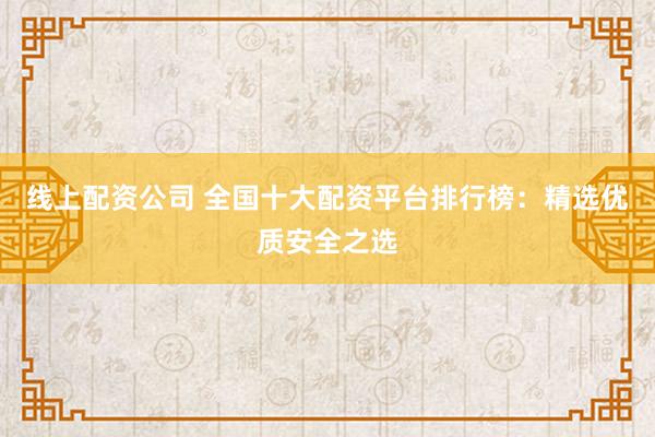 线上配资公司 全国十大配资平台排行榜：精选优质安全之选