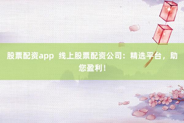 股票配资app  线上股票配资公司：精选平台，助您盈利！