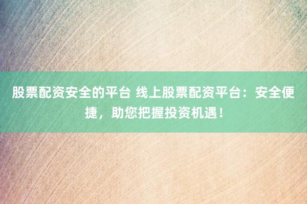 股票配资安全的平台 线上股票配资平台：安全便捷，助您把握投资机遇！