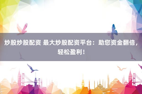 炒股炒股配资 最大炒股配资平台：助您资金翻倍，轻松盈利！