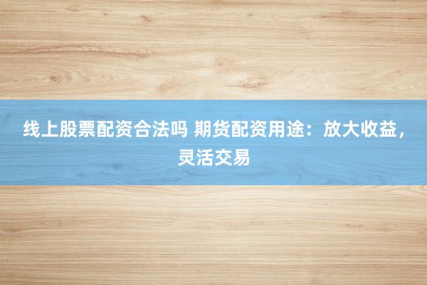 线上股票配资合法吗 期货配资用途：放大收益，灵活交易