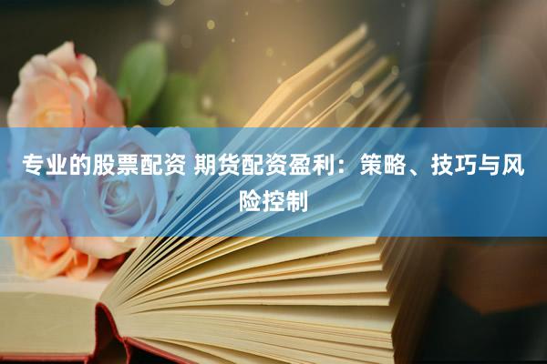 专业的股票配资 期货配资盈利：策略、技巧与风险控制