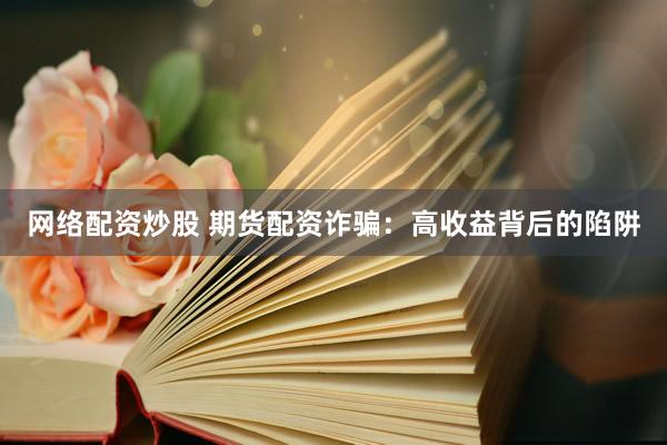 网络配资炒股 期货配资诈骗：高收益背后的陷阱
