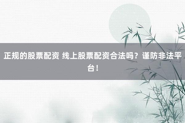 正规的股票配资 线上股票配资合法吗？谨防非法平台！