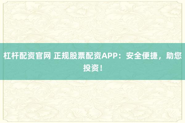 杠杆配资官网 正规股票配资APP：安全便捷，助您投资！