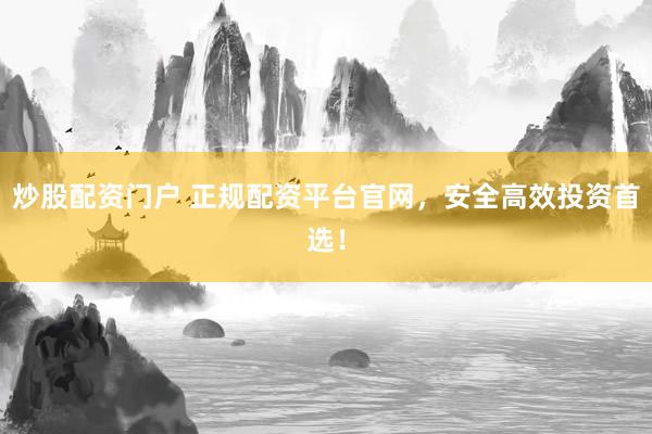炒股配资门户 正规配资平台官网，安全高效投资首选！