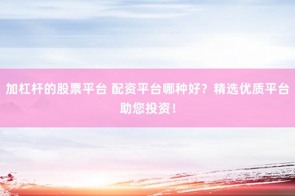 加杠杆的股票平台 配资平台哪种好？精选优质平台助您投资！