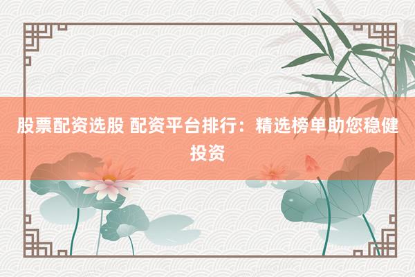 股票配资选股 配资平台排行：精选榜单助您稳健投资