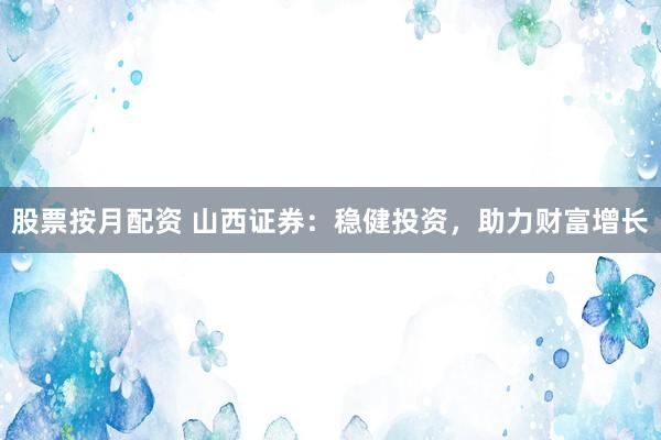 股票按月配资 山西证券：稳健投资，助力财富增长