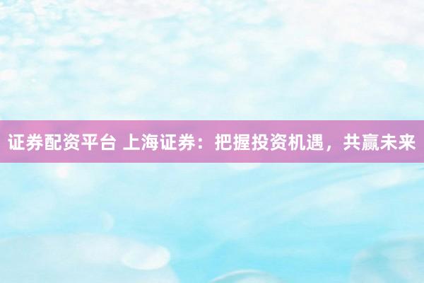 证券配资平台 上海证券：把握投资机遇，共赢未来