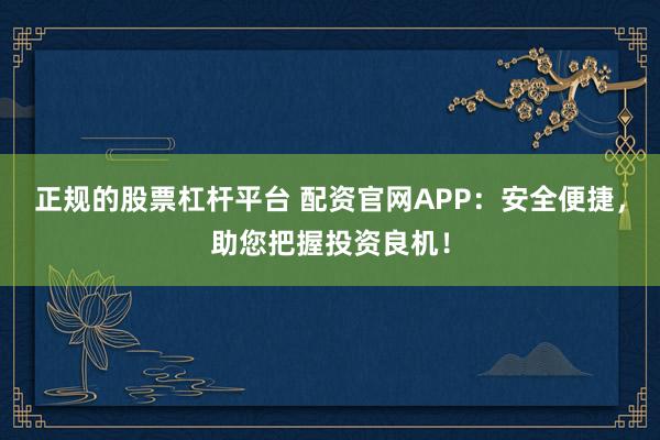 正规的股票杠杆平台 配资官网APP：安全便捷，助您把握投资良机！