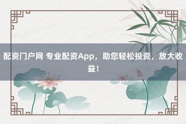 配资门户网 专业配资App，助您轻松投资，放大收益！