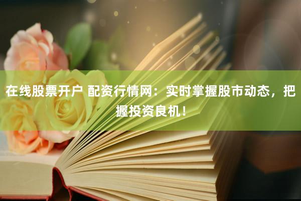 在线股票开户 配资行情网：实时掌握股市动态，把握投资良机！