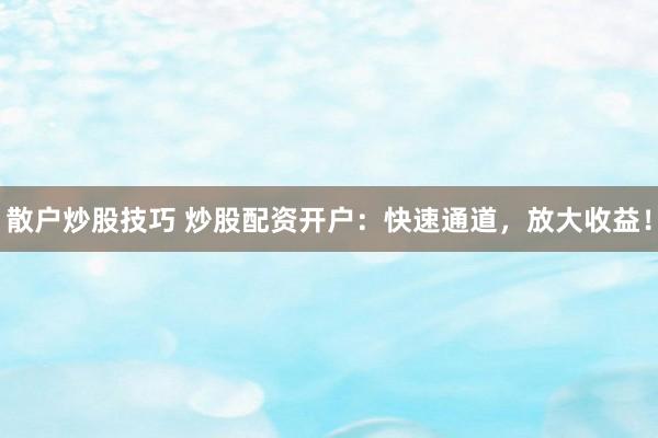 散户炒股技巧 炒股配资开户：快速通道，放大收益！