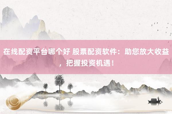 在线配资平台哪个好 股票配资软件：助您放大收益，把握投资机遇！