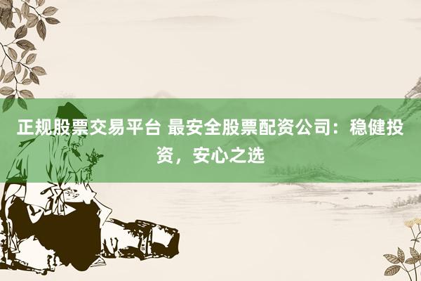 正规股票交易平台 最安全股票配资公司：稳健投资，安心之选