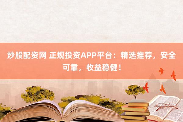 炒股配资网 正规投资APP平台：精选推荐，安全可靠，收益稳健！