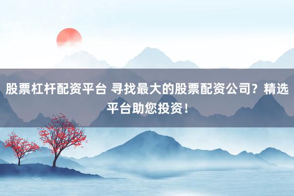 股票杠杆配资平台 寻找最大的股票配资公司？精选平台助您投资！