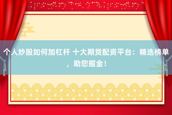 个人炒股如何加杠杆 十大期货配资平台：精选榜单，助您掘金！