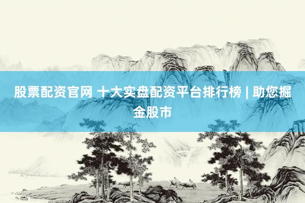 股票配资官网 十大实盘配资平台排行榜 | 助您掘金股市