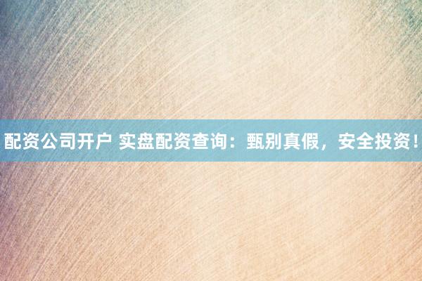 配资公司开户 实盘配资查询：甄别真假，安全投资！