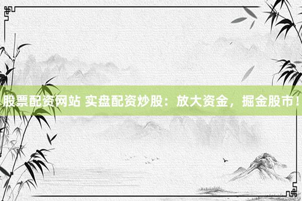 股票配资网站 实盘配资炒股：放大资金，掘金股市！