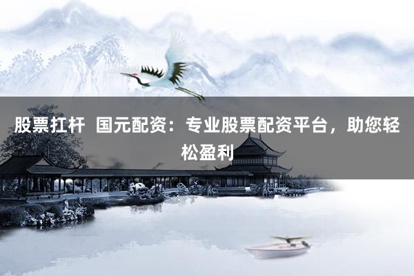 股票扛杆  国元配资：专业股票配资平台，助您轻松盈利