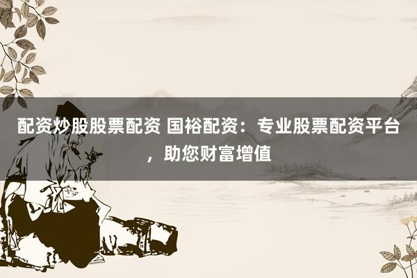 配资炒股股票配资 国裕配资：专业股票配资平台，助您财富增值