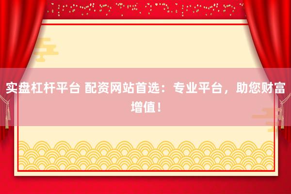 实盘杠杆平台 配资网站首选：专业平台，助您财富增值！