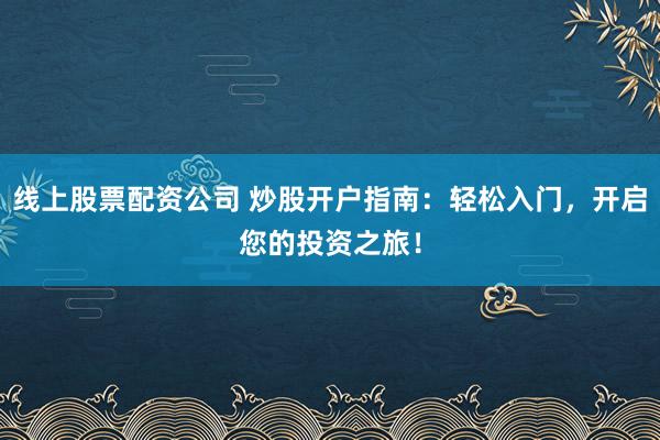 线上股票配资公司 炒股开户指南：轻松入门，开启您的投资之旅！