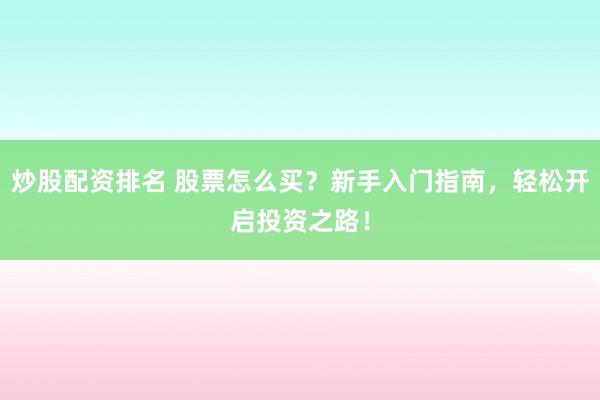 炒股配资排名 股票怎么买？新手入门指南，轻松开启投资之路！