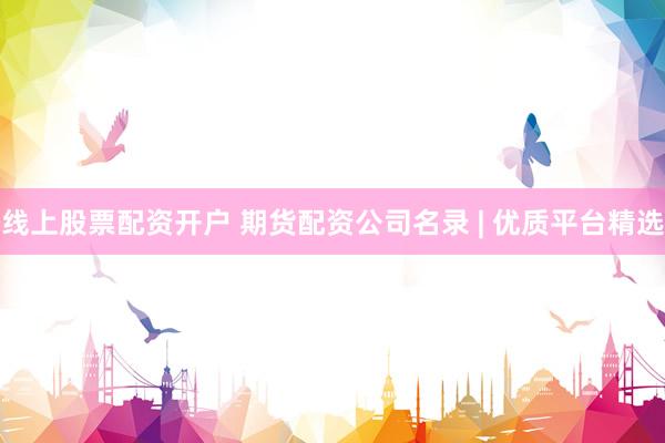 线上股票配资开户 期货配资公司名录 | 优质平台精选