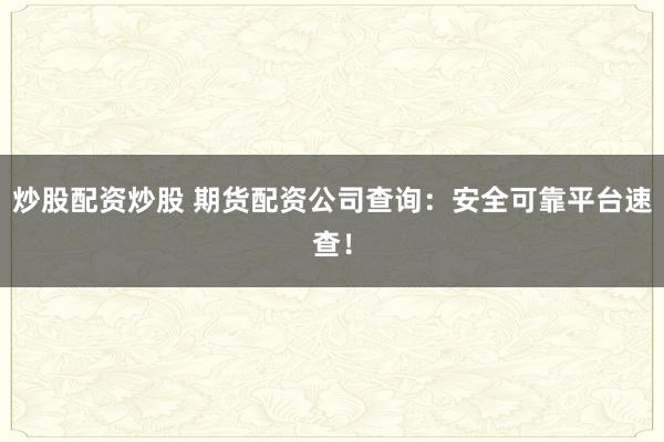 炒股配资炒股 期货配资公司查询：安全可靠平台速查！