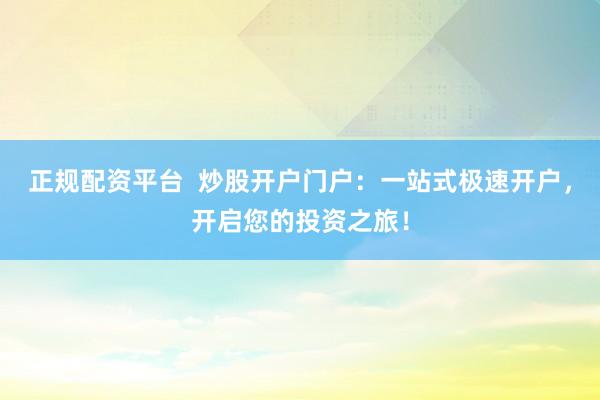 正规配资平台  炒股开户门户：一站式极速开户，开启您的投资之旅！