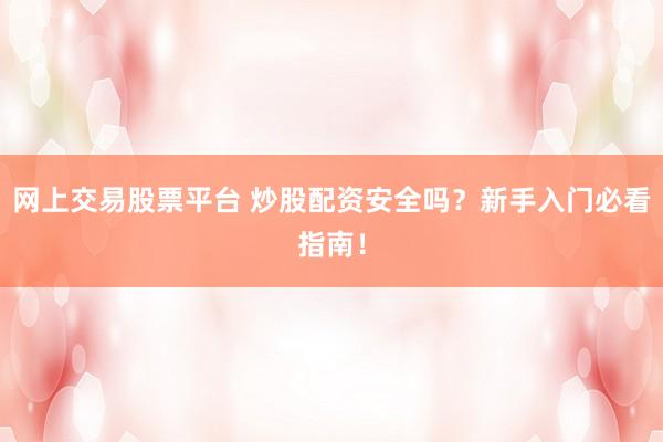 网上交易股票平台 炒股配资安全吗？新手入门必看指南！