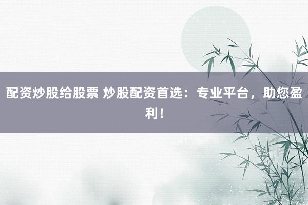 配资炒股给股票 炒股配资首选：专业平台，助您盈利！