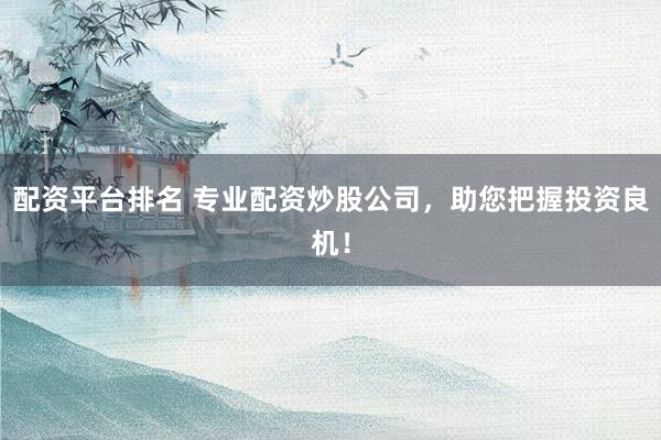 配资平台排名 专业配资炒股公司，助您把握投资良机！
